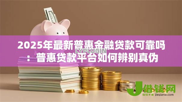 2025年最新普惠金融贷款可靠吗:普惠贷款平台如何辨别真伪 2025年最新普惠金融贷款可靠吗:普惠贷款平台如何辨别真伪