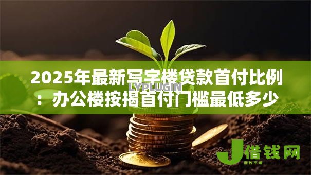 2025年最新写字楼贷款首付比例:办公楼按揭首付门槛最低多少 2025年最新写字楼贷款首付比例:办公楼按揭首付门槛最低多少