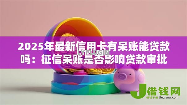 2025年最新信用卡有呆账能贷款吗:征信呆账是否影响贷款审批 2025年最新信用卡有呆账能贷款吗:征信呆账是否影响贷款审批