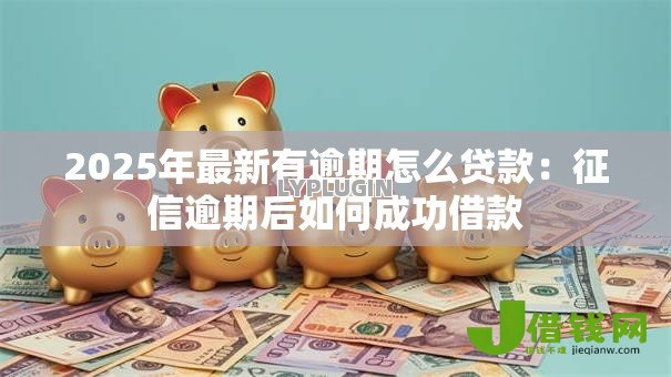 2025年最新有逾期怎么贷款：征信逾期后如何成功借款