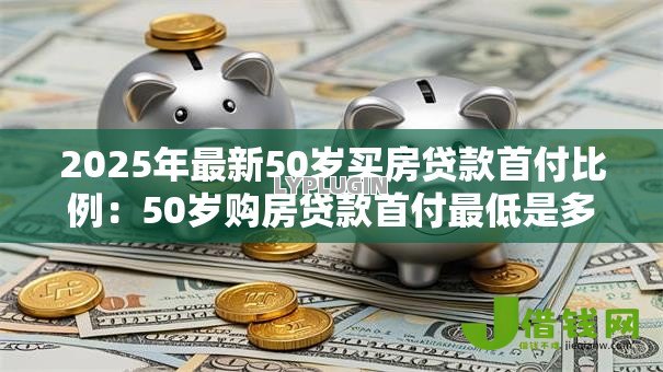 2025年最新50岁买房贷款首付比例:50岁购房贷款首付最低是多少 2025年最新50岁买房贷款首付比例:50岁购房贷款首付最低是多少