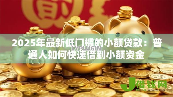 2025年最新低门槛的小额贷款:普通人如何快速借到小额资金 2025年最新低门槛的小额贷款:普通人如何快速借到小额资金