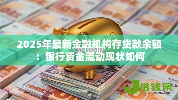 2025年最新金融机构存贷款余额：银行资金流动现状如何