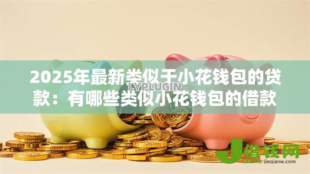 2025年最新类似于小花钱包的贷款:有哪些类似小花钱包的借款平台 2025年最新类似于小花钱包的贷款:有哪些类似小花钱包的借款平台