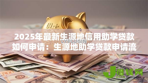 2025年最新生源地信用助学贷款如何申请:生源地助学贷款申请流程指南 2025年最新生源地信用助学贷款如何申请:生源地助学贷款申请流程指南