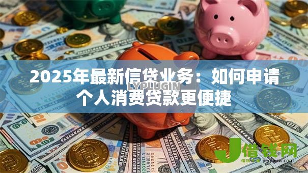 2025年最新信贷业务：如何申请个人消费贷款更便捷