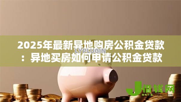 2025年最新异地购房公积金贷款:异地买房如何申请公积金贷款 2025年最新异地购房公积金贷款:异地买房如何申请公积金贷款
