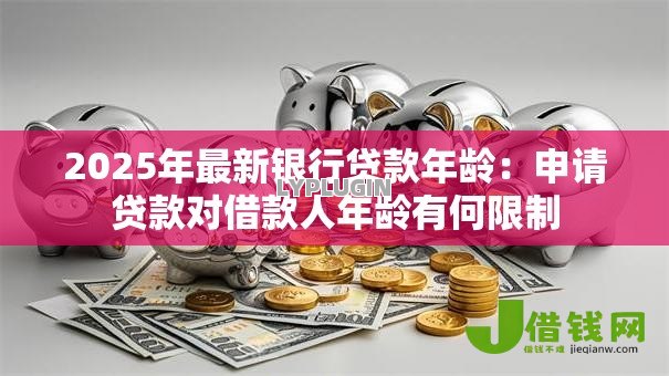 2025年最新银行贷款年龄：申请贷款对借款人年龄有何限制