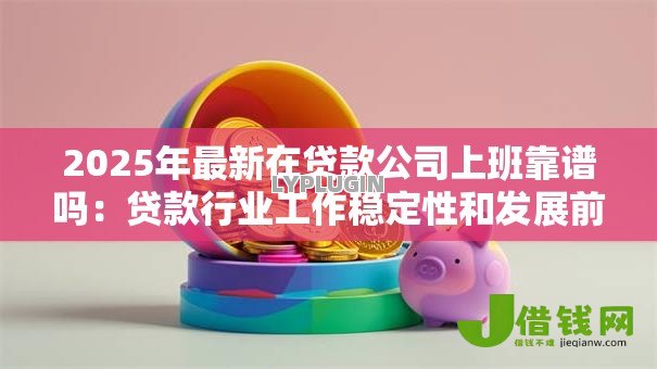 2025年最新在贷款公司上班靠谱吗：贷款行业工作稳定性和发展前景如何