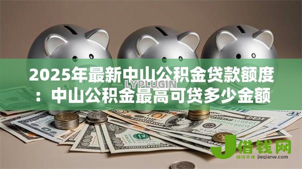 2025年最新中山公积金贷款额度：中山公积金最高可贷多少金额