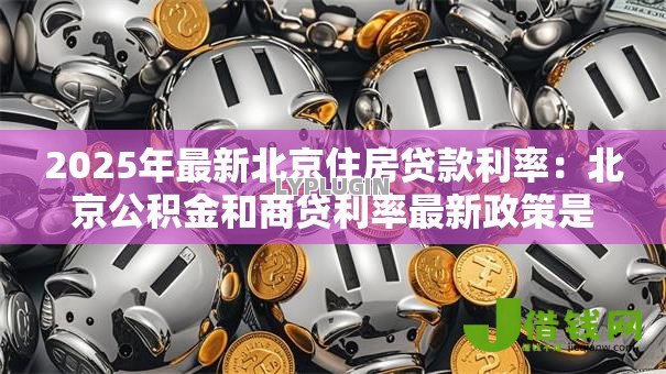 2025年最新北京住房贷款利率：北京公积金和商贷利率最新政策是什么