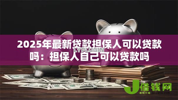 2025年最新贷款担保人可以贷款吗:担保人自己可以贷款吗 2025年最新贷款担保人可以贷款吗:担保人自己可以贷款吗