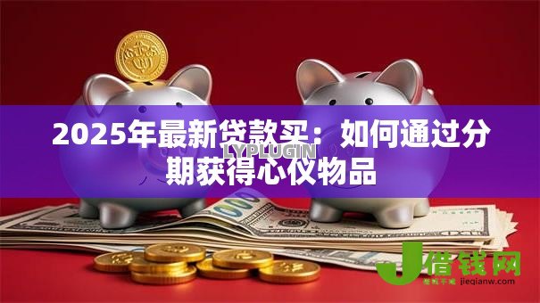 2025年最新贷款买：如何通过分期获得心仪物品