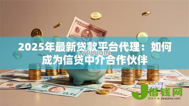 2025年最新贷款平台代理:如何成为信贷中介合作伙伴 2025年最新贷款平台代理:如何成为信贷中介合作伙伴