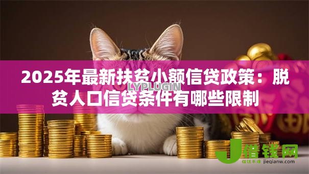 2025年最新扶贫小额信贷政策:脱贫人口信贷条件有哪些限制 2025年最新扶贫小额信贷政策:脱贫人口信贷条件有哪些限制