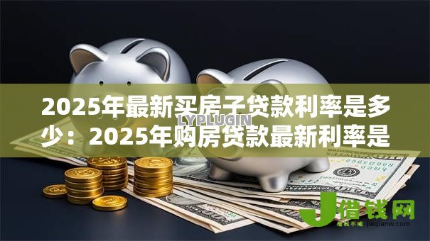 2025年最新买房子贷款利率是多少：2025年购房贷款最新利率是多少