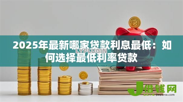 2025年最新哪家贷款利息最低:如何选择最低利率贷款 2025年最新哪家贷款利息最低:如何选择最低利率贷款