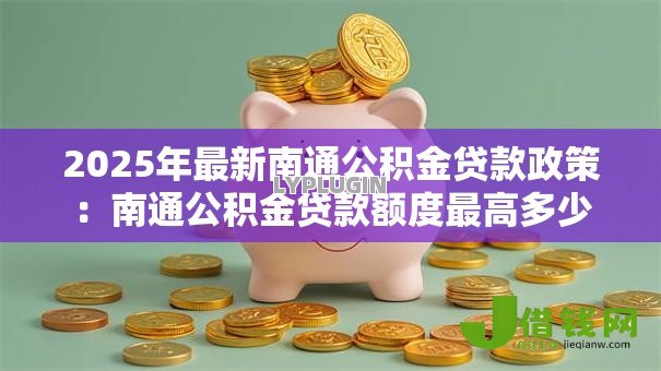 2025年最新南通公积金贷款政策:南通公积金贷款额度最高多少 2025年最新南通公积金贷款政策:南通公积金贷款额度最高多少