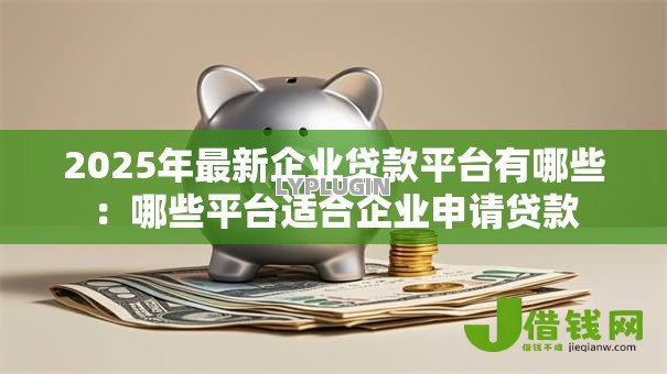 2025年最新企业贷款平台有哪些：哪些平台适合企业申请贷款