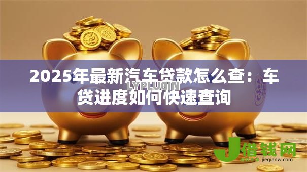 2025年最新汽车贷款怎么查:车贷进度如何快速查询 2025年最新汽车贷款怎么查:车贷进度如何快速查询