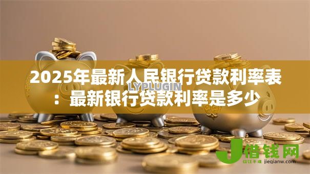 2025年最新人民银行贷款利率表:最新银行贷款利率是多少 2025年最新人民银行贷款利率表:最新银行贷款利率是多少