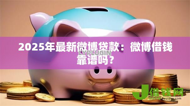 2025年最新微博贷款:微博借钱靠谱吗? 2025年最新微博贷款:微博借钱靠谱吗?