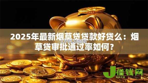 2025年最新烟草贷贷款好贷么:烟草贷审批通过率如何? 2025年最新烟草贷贷款好贷么:烟草贷审批通过率如何?
