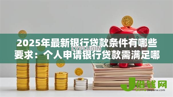 2025年最新银行贷款条件有哪些要求:个人申请银行贷款需满足哪些条件 2025年最新银行贷款条件有哪些要求:个人申请银行贷款需满足哪些条件