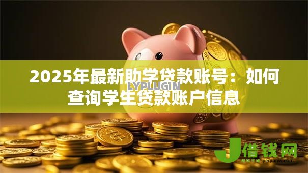 2025年最新助学贷款账号:如何查询学生贷款账户信息 2025年最新助学贷款账号:如何查询学生贷款账户信息