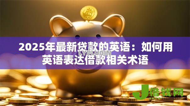 2025年最新贷款的英语:如何用英语表达借款相关术语 2025年最新贷款的英语:如何用英语表达借款相关术语