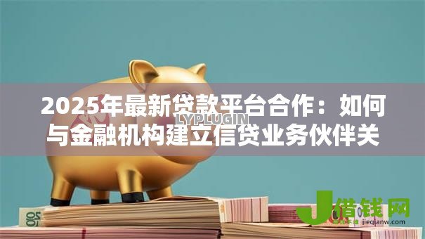 2025年最新贷款平台合作:如何与金融机构建立信贷业务伙伴关系 2025年最新贷款平台合作:如何与金融机构建立信贷业务伙伴关系