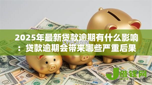 2025年最新贷款逾期有什么影响:贷款逾期会带来哪些严重后果 2025年最新贷款逾期有什么影响:贷款逾期会带来哪些严重后果