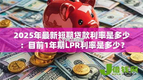 2025年最新短期贷款利率是多少:目前1年期LPR利率是多少? 2025年最新短期贷款利率是多少:目前1年期LPR利率是多少?