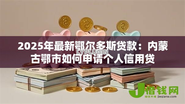 2025年最新鄂尔多斯贷款：内蒙古鄂市如何申请个人信用贷