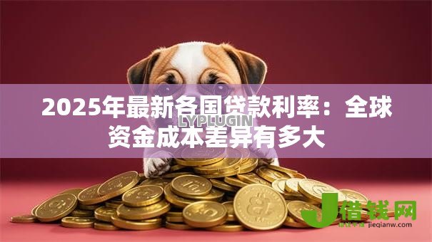 2025年最新各国贷款利率:全球资金成本差异有多大 2025年最新各国贷款利率:全球资金成本差异有多大