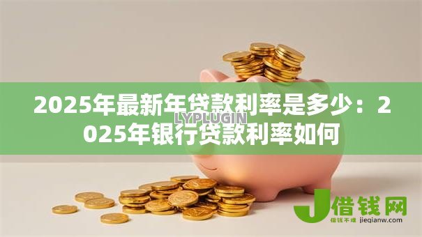 2025年最新年贷款利率是多少:2025年银行贷款利率如何 2025年最新年贷款利率是多少:2025年银行贷款利率如何