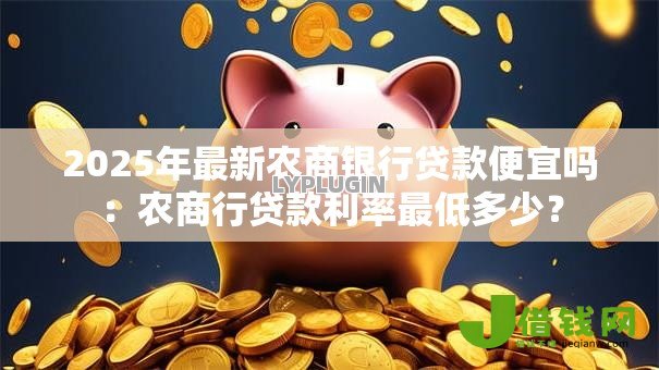 2025年最新农商银行贷款便宜吗:农商行贷款利率最低多少? 2025年最新农商银行贷款便宜吗:农商行贷款利率最低多少?