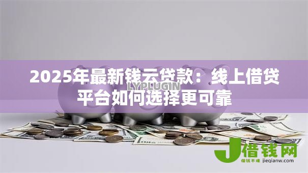 2025年最新钱云贷款：线上借贷平台如何选择更可靠
