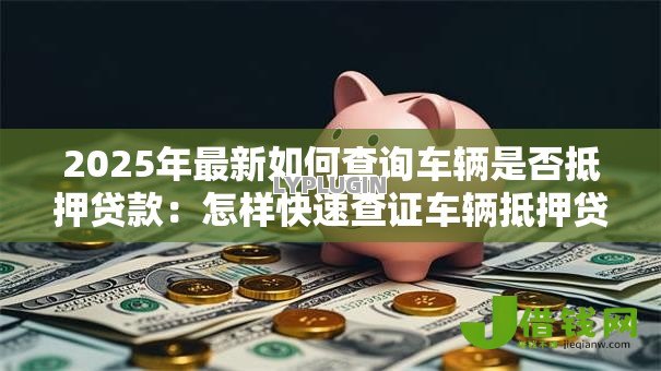 2025年最新如何查询车辆是否抵押贷款:怎样快速查证车辆抵押贷款状态 2025年最新如何查询车辆是否抵押贷款:怎样快速查证车辆抵押贷款状态