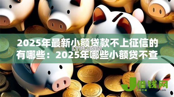 2025年最新小额贷款不上征信的有哪些:2025年哪些小额贷不查征信 2025年最新小额贷款不上征信的有哪些:2025年哪些小额贷不查征信