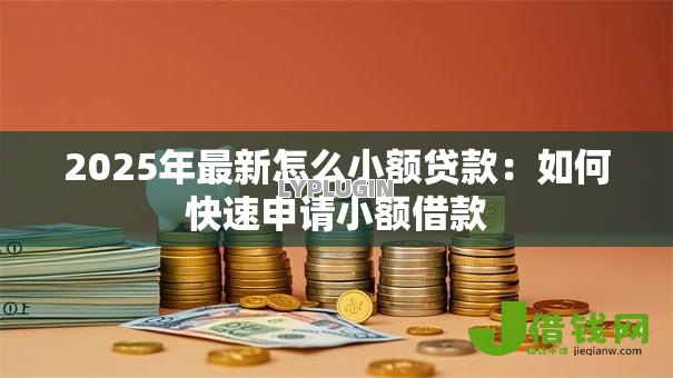 2025年最新怎么小额贷款:如何快速申请小额借款 2025年最新怎么小额贷款:如何快速申请小额借款