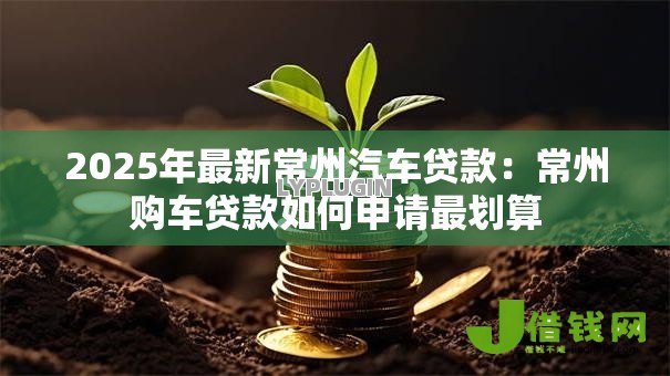 2025年最新常州汽车贷款:常州购车贷款如何申请最划算 2025年最新常州汽车贷款:常州购车贷款如何申请最划算