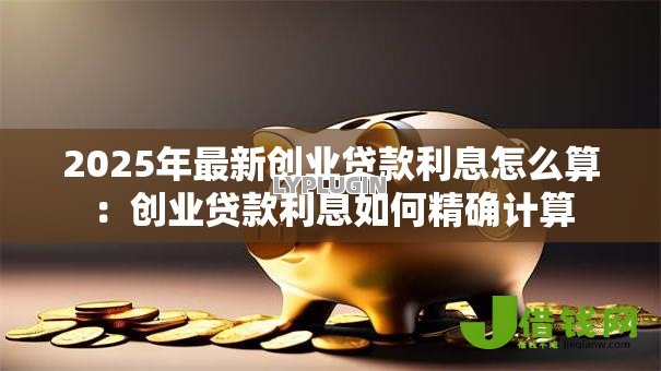 2025年最新创业贷款利息怎么算:创业贷款利息如何精确计算 2025年最新创业贷款利息怎么算:创业贷款利息如何精确计算