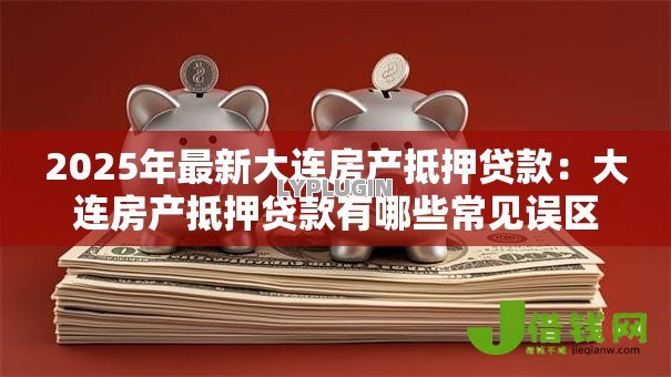 2025年最新大连房产抵押贷款:大连房产抵押贷款有哪些常见误区 2025年最新大连房产抵押贷款:大连房产抵押贷款有哪些常见误区