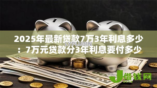 2025年最新贷款7万3年利息多少：7万元贷款分3年利息要付多少
