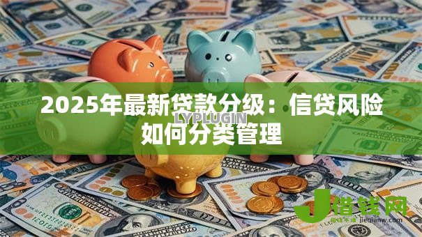 2025年最新贷款分级:信贷风险如何分类管理 2025年最新贷款分级:信贷风险如何分类管理