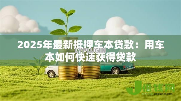 2025年最新抵押车本贷款:用车本如何快速获得贷款 2025年最新抵押车本贷款:用车本如何快速获得贷款