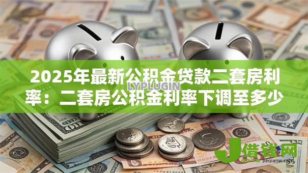 2025年最新公积金贷款二套房利率:二套房公积金利率下调至多少 2025年最新公积金贷款二套房利率:二套房公积金利率下调至多少