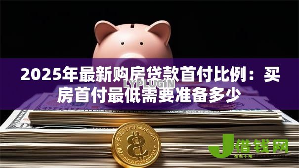 2025年最新购房贷款首付比例：买房首付最低需要准备多少