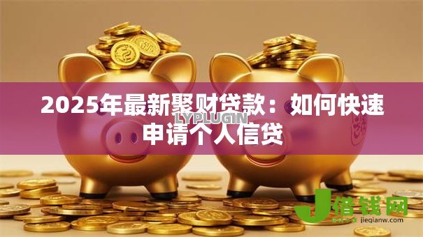 2025年最新聚财贷款:如何快速申请个人信贷 2025年最新聚财贷款:如何快速申请个人信贷